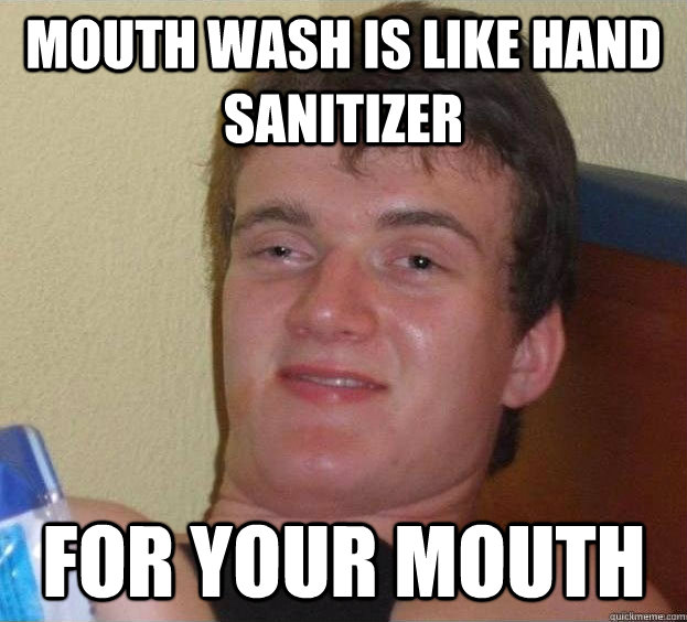 Mouth wash is like hand sanitizer For your mouth  The High Guy