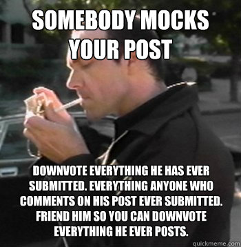 somebody mocks your post downvote everything he has ever submitted. everything anyone who comments on his post ever submitted. friend him so you can downvote everything he ever posts.    Kaiser SOZE