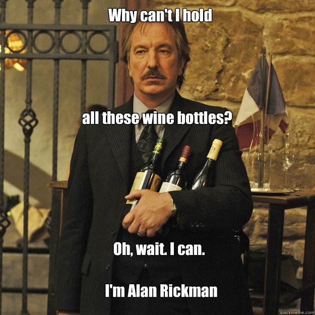 Why can't I hold all these wine bottles? Oh, wait. I can. I'm Alan Rickman  