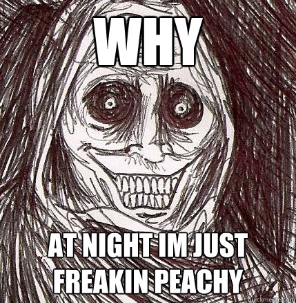 why AT NIGHT im just freakin peachy  Horrifying Houseguest