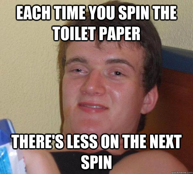 Each time you spin the toilet paper There's less on the next spin  10 Guy