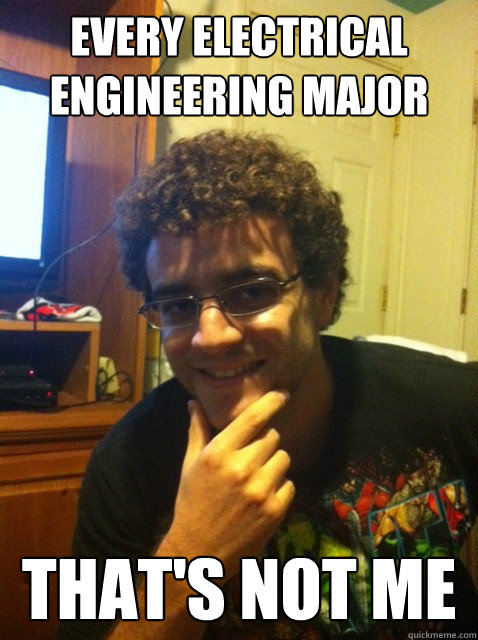 every Electrical Engineering major that's not me  Over confident nerd