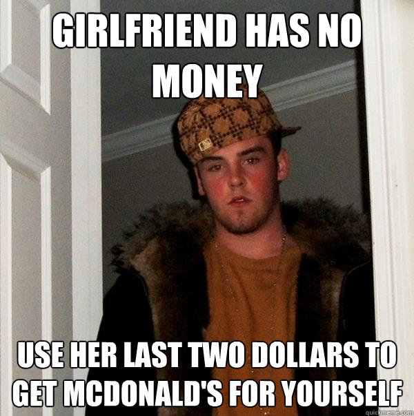 girlfriend has no money use her last two dollars to get mcdonald's for yourself  Scumbag Steve