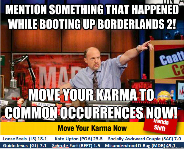 mention something that happened while booting up Borderlands 2! Move your karma to common occurrences now!  Jim Kramer with updated ticker