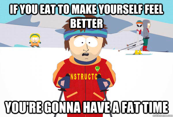 if you eat to make yourself feel better You're gonna have a fat time  Super Cool Ski Instructor