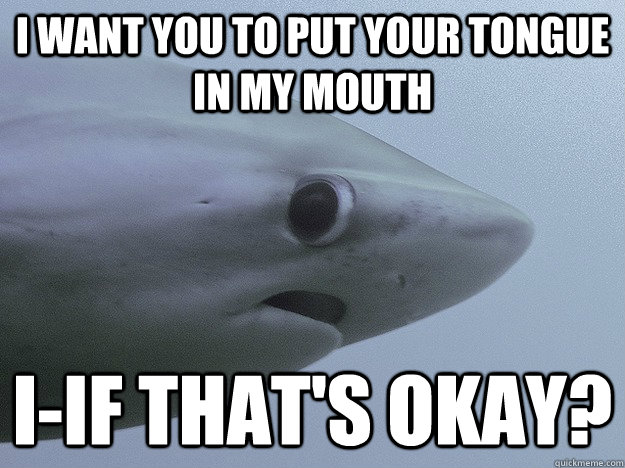 I want you to put your tongue in my mouth I-if that's okay?  Shy Shark