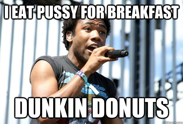 I eat pussy for breakfast dunkin donuts - I eat pussy for breakfast dunkin donuts  Wild Style Gambeezy