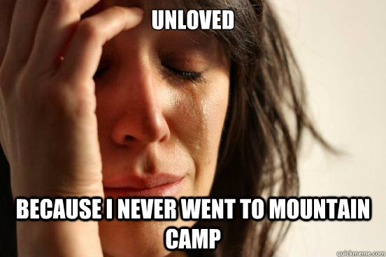 Unloved because I never went to Mountain Camp - Unloved because I never went to Mountain Camp  First World Problems