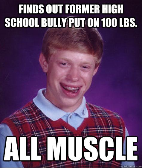 Finds out former high school bully put on 100 lbs. all muscle   Bad Luck Brian