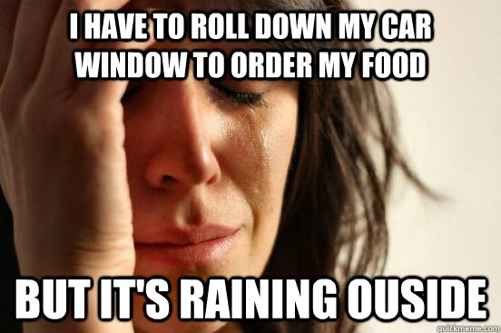 I have to roll down my car window to order my food but it's raining ouside  First World Problems