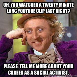 Oh, you watched a twenty minute long youtube clip last night? Please, tell me more about your career as a social activist.  Condescending Wonka