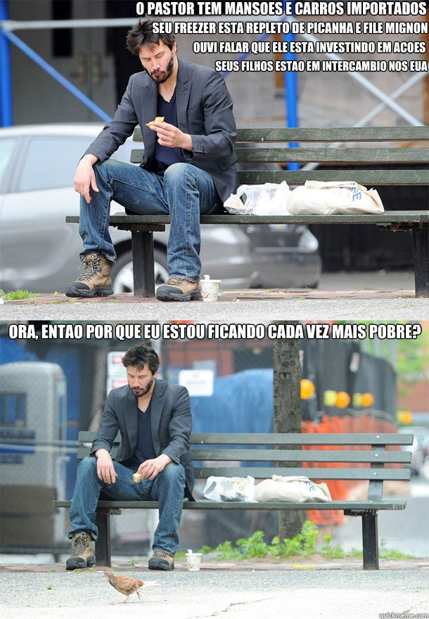 O pastor tem mansoes e carros importados ora, entao por que eu estou ficando cada vez mais pobre? seu freezer esta repleto de picanha e file mignon ouvi falar que ele esta investindo em acoes seus filhos estao em intercambio nos EUA   Sad Keanu