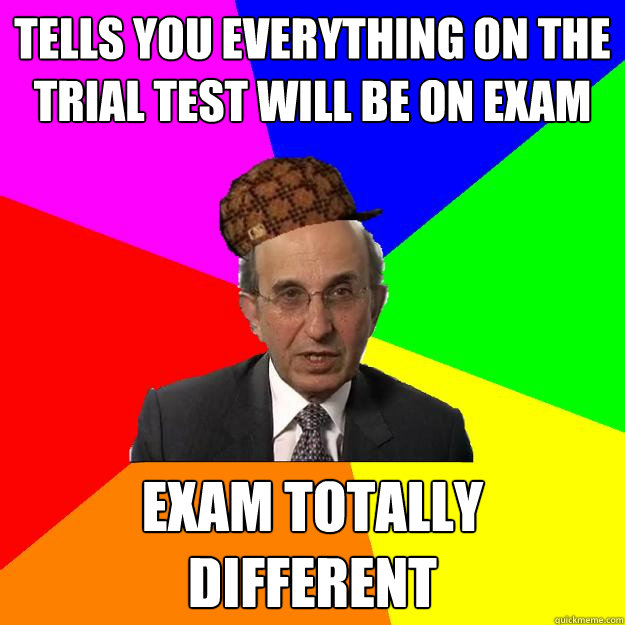 tells you everything on the trial test will be on exam exam totally different   Scumbag Teacher