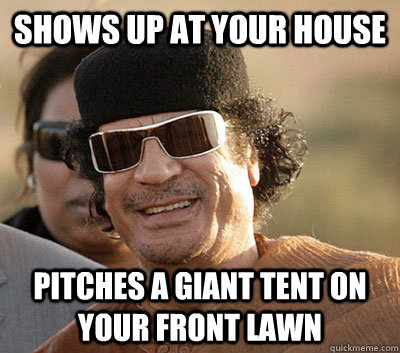 Shows up at your house Pitches a giant tent on your front lawn   Scumbag Gaddafi