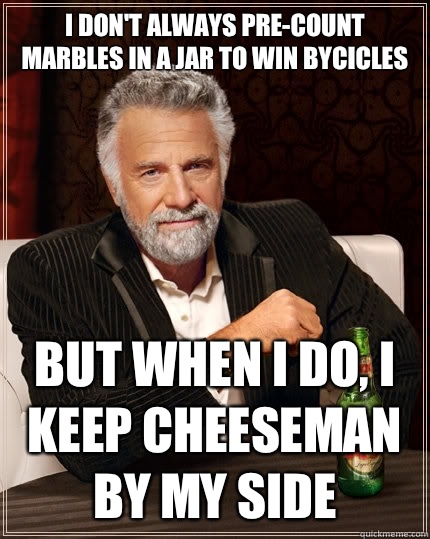 I don't always pre-count marbles in a jar to win bycicles  but when I do, i keep cheeseman by my side  The Most Interesting Man In The World