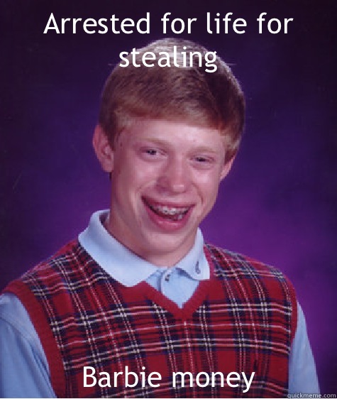 Arrested for life for stealing Barbie money  - Arrested for life for stealing Barbie money   Bad Luck Brian