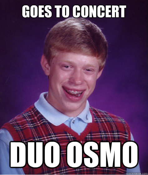 goes to concert duo osmo  Bad Luck Brian