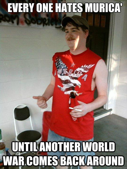 every one hates murica' until another world war comes back around  Redneck Randal