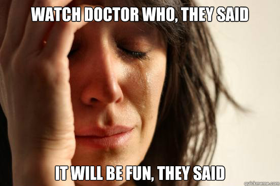 Watch Doctor Who, they said It will be fun, they said  First World Problems