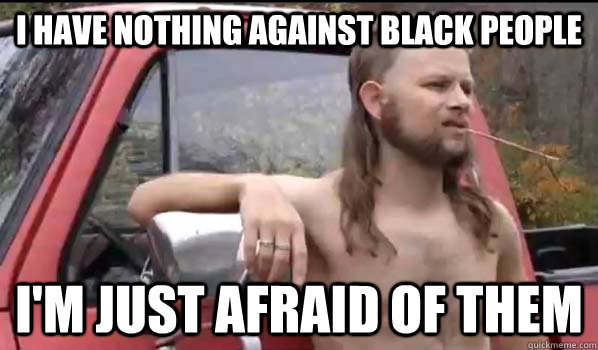 I have nothing against black people i'm just afraid of them  Almost Politically Correct Redneck