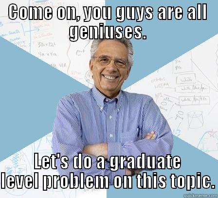 Come on, you guys are all geniuses. Let's do a graduate level problem on this topic. - COME ON, YOU GUYS ARE ALL GENIUSES. LET'S DO A GRADUATE LEVEL PROBLEM ON THIS TOPIC. Engineering Professor