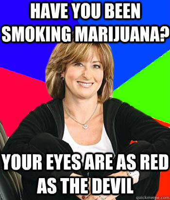 Have you been smoking marijuana? Your eyes are as red as the devil  Sheltering Suburban Mom