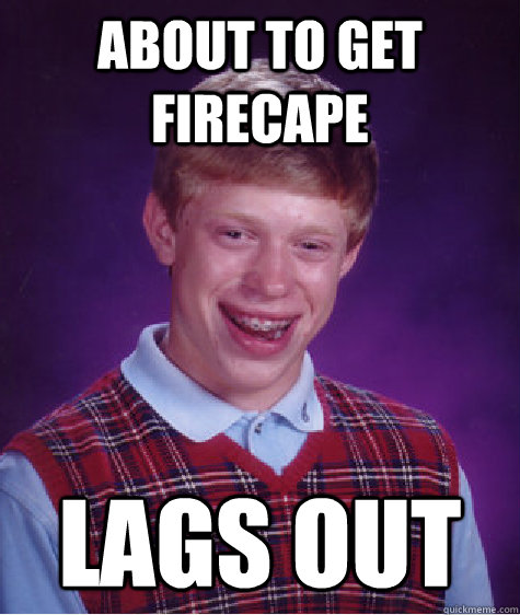 About to get firecape LAgs out  Bad Luck Brian