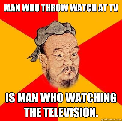 Man who throw watch at tv is man who watching the television. - Man who throw watch at tv is man who watching the television.  Confucius says