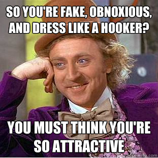 So you're fake, obnoxious, and dress like a hooker?  you must think you're so attractive   Condescending Wonka