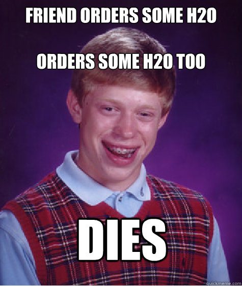 friend orders some h2o

orders some h2o too dies - friend orders some h2o

orders some h2o too dies  Bad Luck Brian