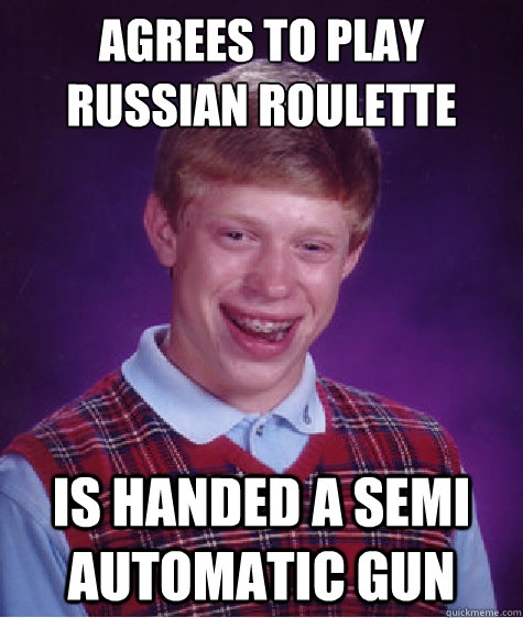 agrees to play russian roulette is handed a semi automatic gun - agrees to play russian roulette is handed a semi automatic gun  Bad Luck Brian