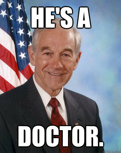 HE'S A DOCTOR.  Ron Paul