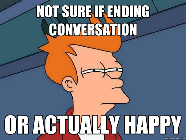 Not sure if ending conversation Or actually happy  Futurama Fry