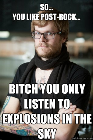 So...
you like post-rock... Bitch you only listen to explosions in the sky  Hipster Barista