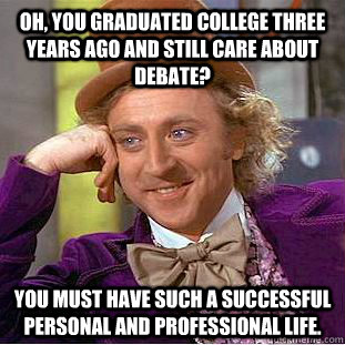 Oh, you graduated college three years ago and still care about debate? You must have such a successful personal and professional life.  Condescending Wonka