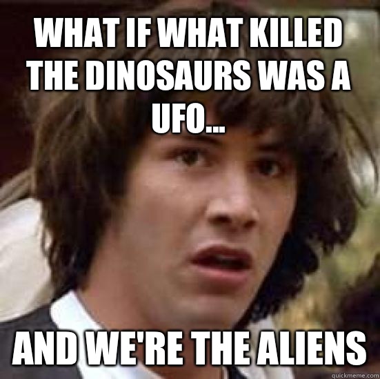 What if what killed the dinosaurs was a UFO... And we're the aliens  conspiracy keanu