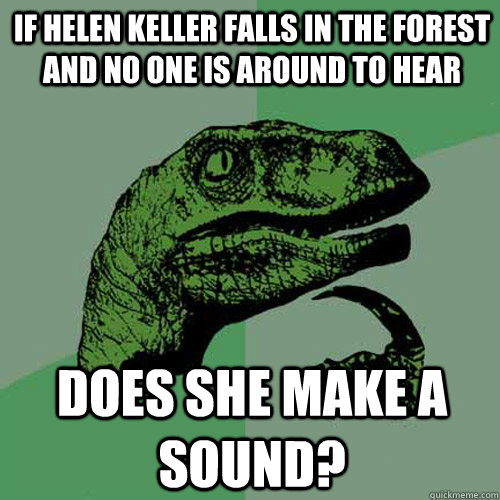 If Helen Keller Falls in the forest and no one is around to hear Does she make a sound?  Philosoraptor