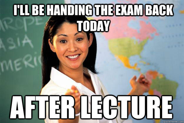 I'll be handing the exam back today After lecture - I'll be handing the exam back today After lecture  Unhelpful High School Teacher