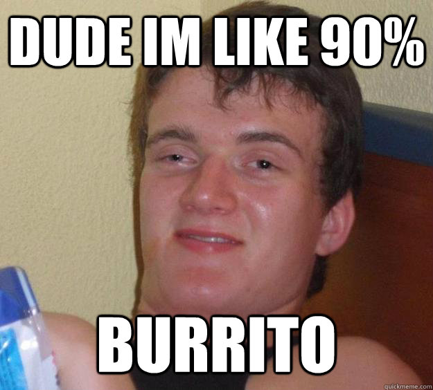 dude im like 90% burrito  10 Guy