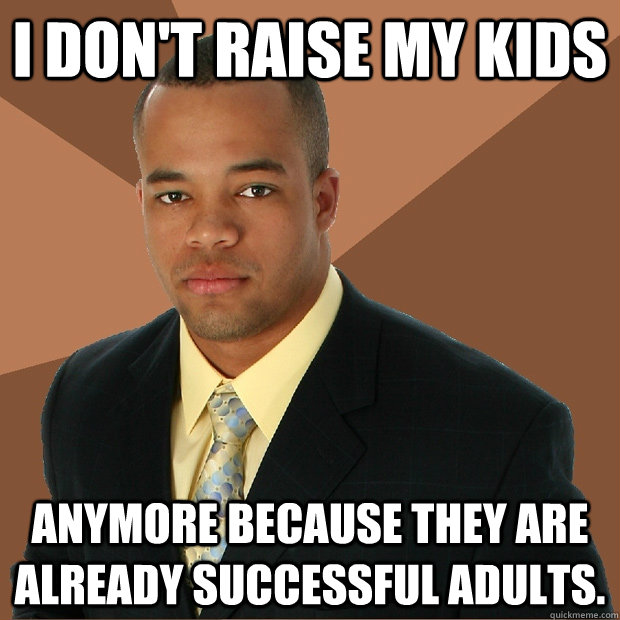 I don't raise my kids anymore because they are already successful adults. - I don't raise my kids anymore because they are already successful adults.  Successful Black Man