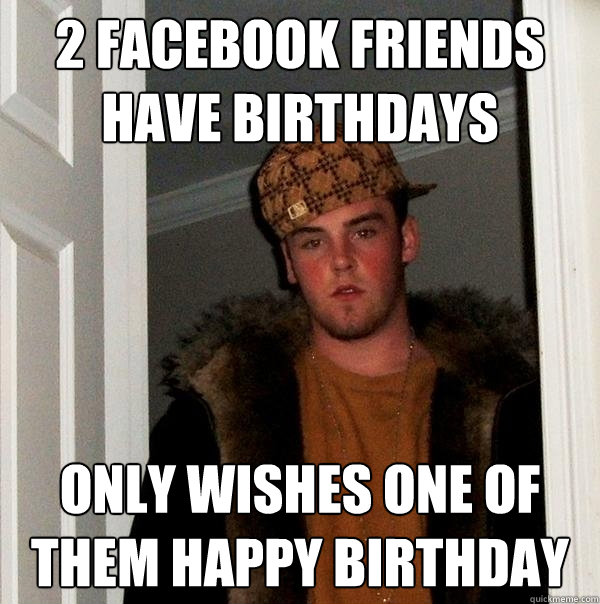 2 facebook friends have birthdays only wishes one of them happy birthday  Scumbag Steve