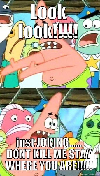 LOOK LOOK!!!!! JUST JOKING...... DONT KILL ME STAY WHERE YOU ARE!!!!! Push it somewhere else Patrick