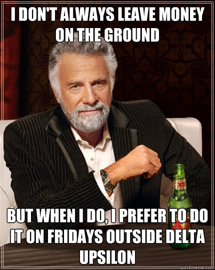 I don't always leave money on the ground But when I do, I prefer to do it on Fridays outside Delta Upsilon  Dos Equis man