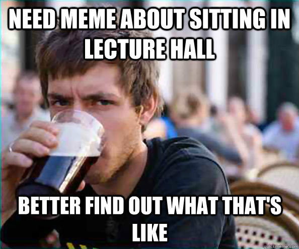 Need meme about sitting in lecture hall Better find out what that's like  Lazy College Senior