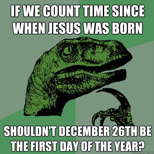 If we count time since when jesus was born shouldn't december 26th be the first day of the year?  Philosoraptor