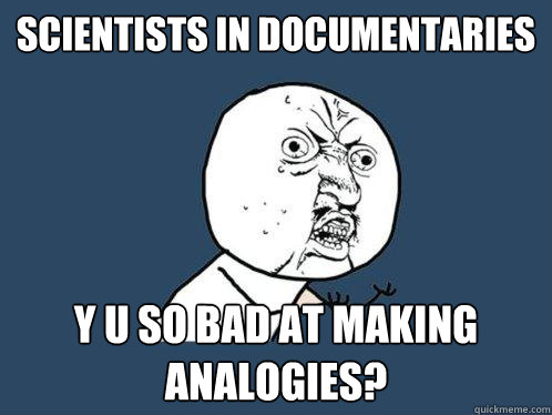 scientists in documentaries y u so bad at making analogies?   Y U No