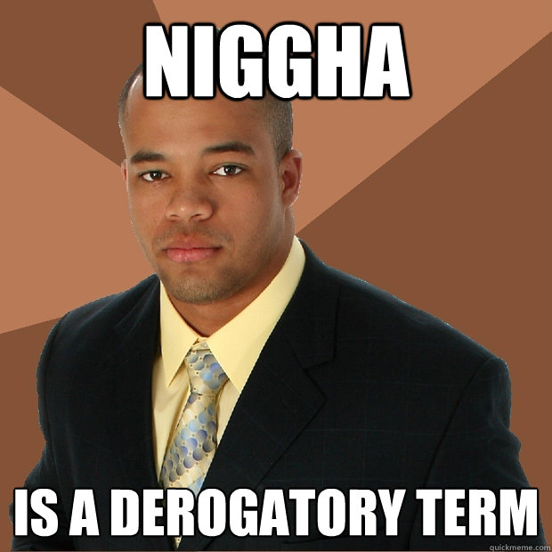 Niggha Is a derogatory term  Successful Black Man