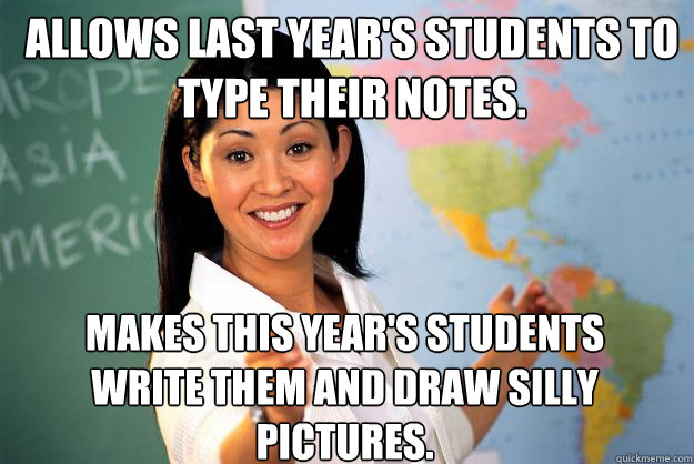 Allows last year's students to type their notes. Makes this year's students write them and draw silly pictures. - Allows last year's students to type their notes. Makes this year's students write them and draw silly pictures.  Unhelpful High School Teacher