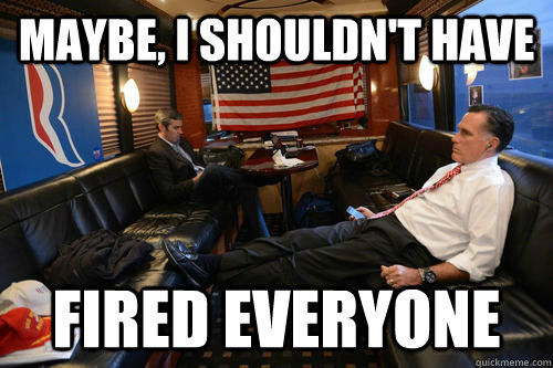 Maybe, I shouldn't have Fired Everyone  Sudden Realization Romney