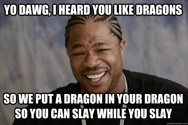 YO DAWG, I HEARD YOU LIKE DRAGONS SO WE PUT A DRAGON IN YOUR DRAGON SO YOU CAN SLAY WHILE YOU SLAY  Xzibit meme